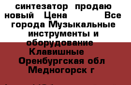  синтезатор  продаю новый › Цена ­ 5 000 - Все города Музыкальные инструменты и оборудование » Клавишные   . Оренбургская обл.,Медногорск г.